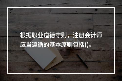 根据职业道德守则，注册会计师应当遵循的基本原则包括()。