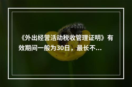 《外出经营活动税收管理证明》有效期间一般为30日，最长不得超