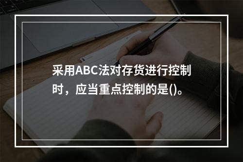 采用ABC法对存货进行控制时，应当重点控制的是()。