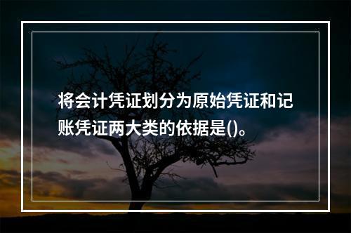 将会计凭证划分为原始凭证和记账凭证两大类的依据是()。