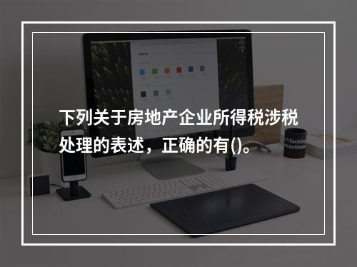 下列关于房地产企业所得税涉税处理的表述，正确的有()。