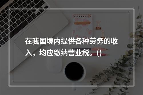 在我国境内提供各种劳务的收入，均应缴纳营业税。()