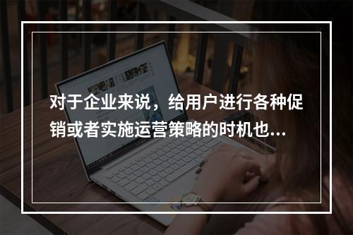 对于企业来说，给用户进行各种促销或者实施运营策略的时机也比较