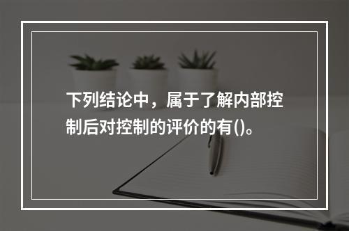 下列结论中，属于了解内部控制后对控制的评价的有()。