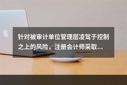 针对被审计单位管理层凌驾于控制之上的风险，注册会计师采取的以