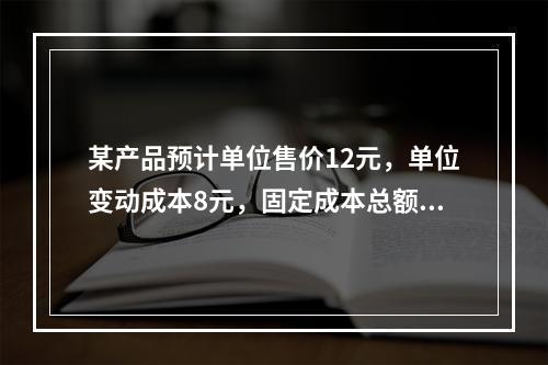 某产品预计单位售价12元，单位变动成本8元，固定成本总额12