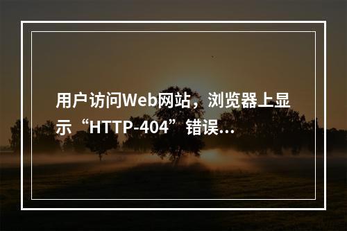 用户访问Web网站，浏览器上显示“HTTP-404”错误，则