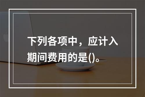 下列各项中，应计入期间费用的是()。