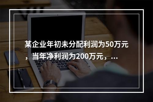 某企业年初未分配利润为50万元，当年净利润为200万元，按1