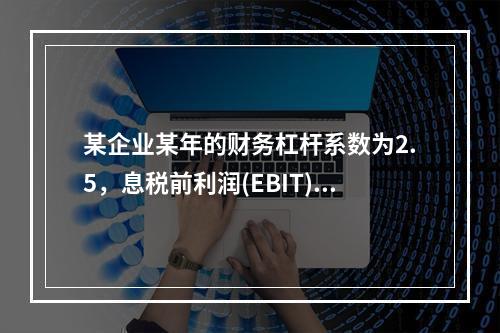 某企业某年的财务杠杆系数为2.5，息税前利润(EBIT)的计