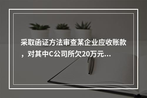 采取函证方法审查某企业应收账款，对其中C公司所欠20万元账款