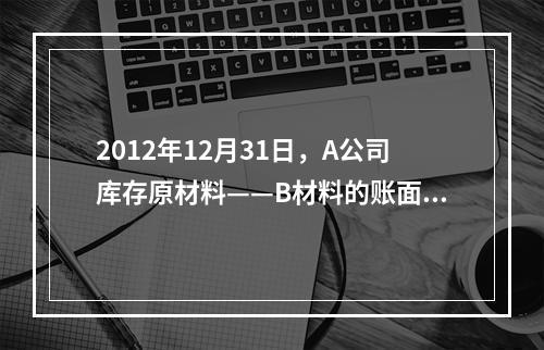 2012年12月31日，A公司库存原材料——B材料的账面价值