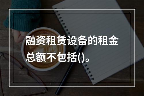 融资租赁设备的租金总额不包括()。