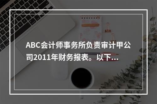 ABC会计师事务所负责审计甲公司2011年财务报表。以下对项