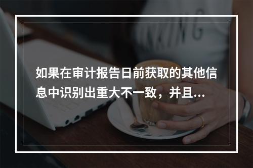 如果在审计报告日前获取的其他信息中识别出重大不一致，并且需要