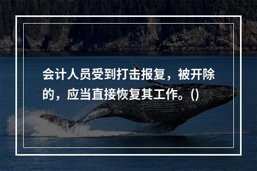 会计人员受到打击报复，被开除的，应当直接恢复其工作。()