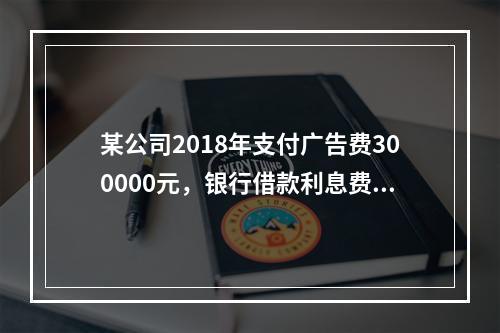 某公司2018年支付广告费300000元，银行借款利息费用2