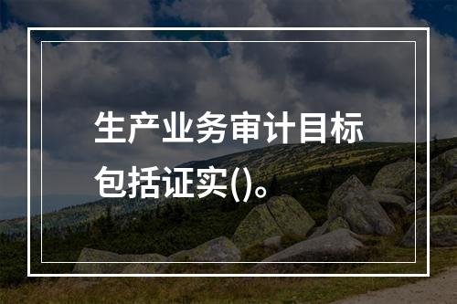 生产业务审计目标包括证实()。