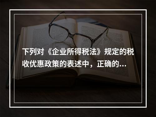 下列对《企业所得税法》规定的税收优惠政策的表述中，正确的有(