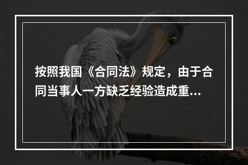 按照我国《合同法》规定，由于合同当事人一方缺乏经验造成重大误