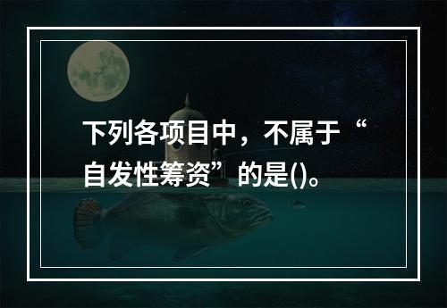 下列各项目中，不属于“自发性筹资”的是()。