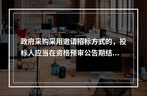 政府采购采用邀请招标方式的，投标人应当在资格预审公告期结束之