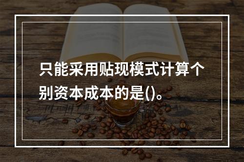 只能采用贴现模式计算个别资本成本的是()。