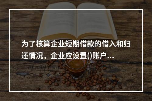 为了核算企业短期借款的借入和归还情况，企业应设置()账户。