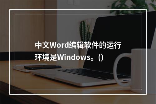 中文Word编辑软件的运行环境是Windows。()