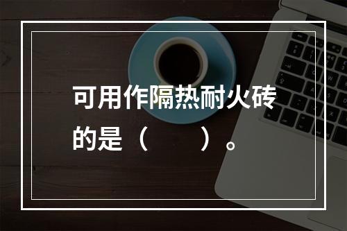 可用作隔热耐火砖的是（　　）。