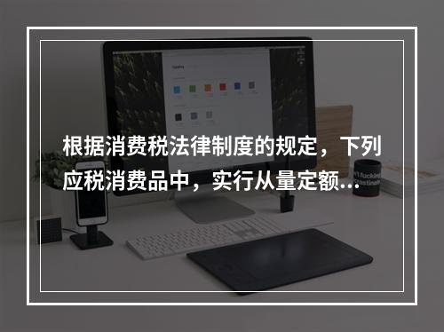 根据消费税法律制度的规定，下列应税消费品中，实行从量定额计征