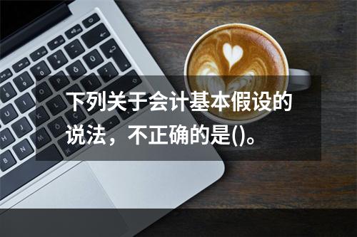 下列关于会计基本假设的说法，不正确的是()。