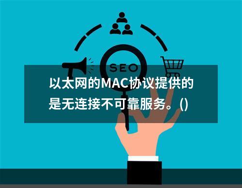 以太网的MAC协议提供的是无连接不可靠服务。()