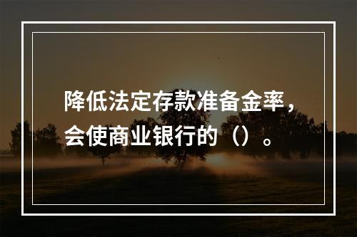 降低法定存款准备金率，会使商业银行的（）。