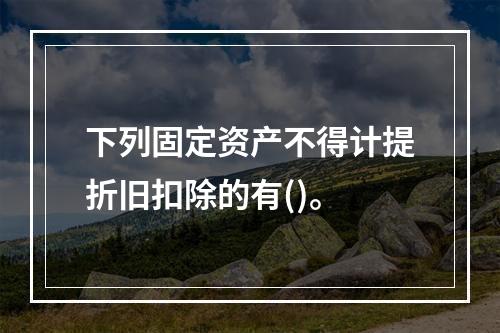 下列固定资产不得计提折旧扣除的有()。