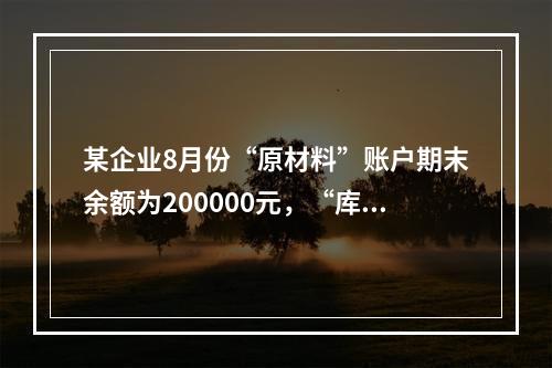 某企业8月份“原材料”账户期末余额为200000元，“库存商