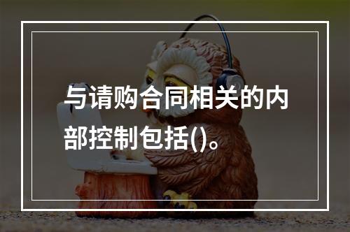 与请购合同相关的内部控制包括()。