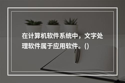 在计算机软件系统中，文字处理软件属于应用软件。()