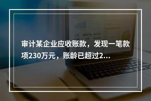 审计某企业应收账款，发现一笔款项230万元，账龄已超过2年，