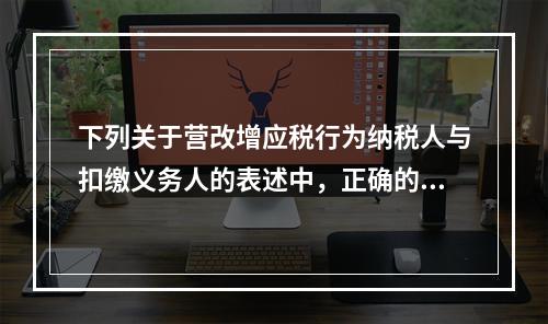 下列关于营改增应税行为纳税人与扣缴义务人的表述中，正确的有(