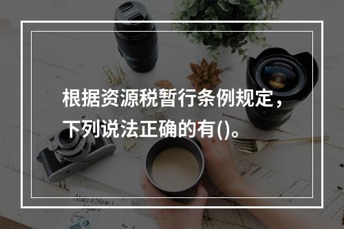 根据资源税暂行条例规定，下列说法正确的有()。