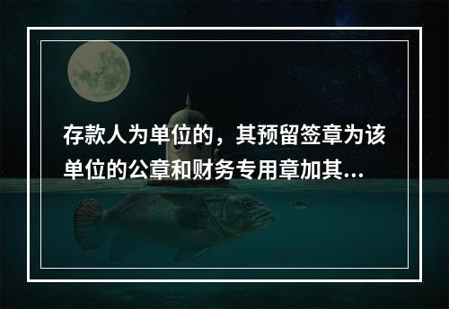 存款人为单位的，其预留签章为该单位的公章和财务专用章加其法定