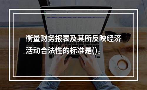 衡量财务报表及其所反映经济活动合法性的标准是()。