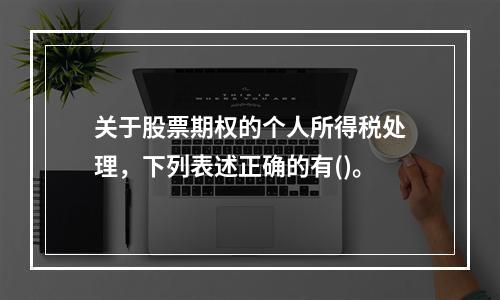 关于股票期权的个人所得税处理，下列表述正确的有()。