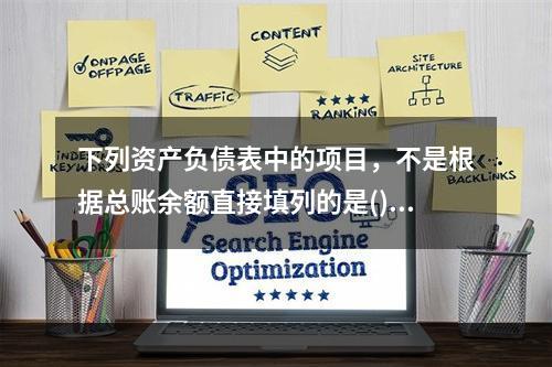 下列资产负债表中的项目，不是根据总账余额直接填列的是()。