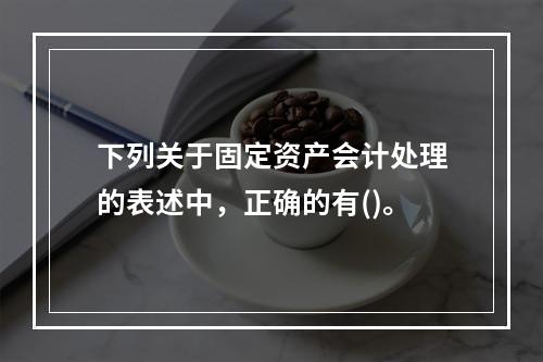 下列关于固定资产会计处理的表述中，正确的有()。