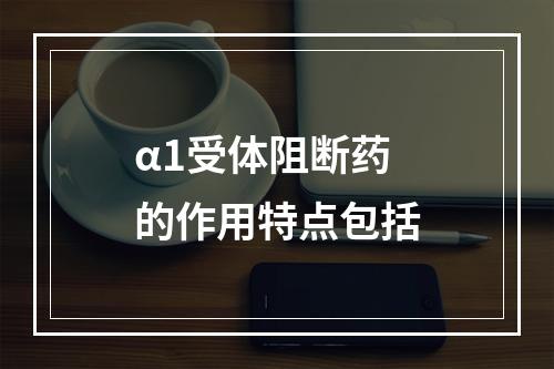 α1受体阻断药的作用特点包括