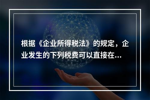 根据《企业所得税法》的规定，企业发生的下列税费可以直接在税前