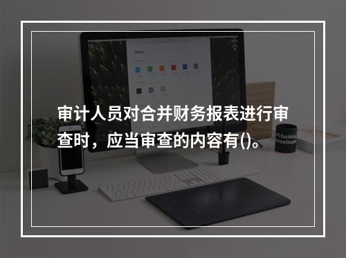 审计人员对合并财务报表进行审查时，应当审查的内容有()。