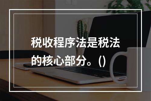 税收程序法是税法的核心部分。()